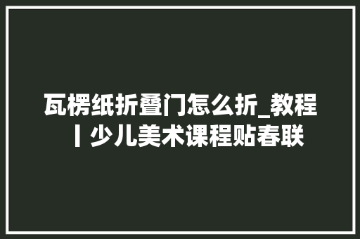 瓦楞纸折叠门怎么折_教程丨少儿美术课程贴春联