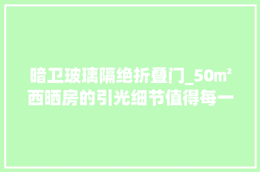 暗卫玻璃隔绝折叠门_50㎡西晒房的引光细节值得每一个小黑屋户型进修