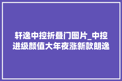 轩逸中控折叠门图片_中控进级颜值大年夜涨新款朗逸与轩逸干起来了能否重夺销冠