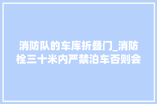 消防队的车库折叠门_消防栓三十米内严禁泊车否则会被人怒砸车窗