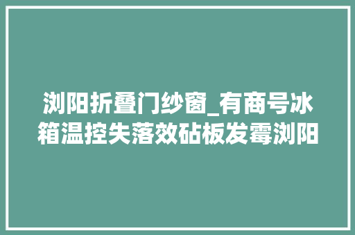 浏阳折叠门纱窗_有商号冰箱温控失落效砧板发霉浏阳这几家外卖餐饮店被责令整改