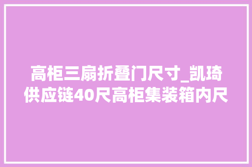 高柜三扇折叠门尺寸_凯琦供应链40尺高柜集装箱内尺寸是若干集装箱的种类有哪些