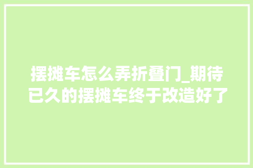 摆摊车怎么弄折叠门_期待已久的摆摊车终于改造好了你们以为怎么样摆摊创业
