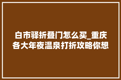 白市驿折叠门怎么买_重庆各大年夜温泉打折攻略你想要的优惠都在这里