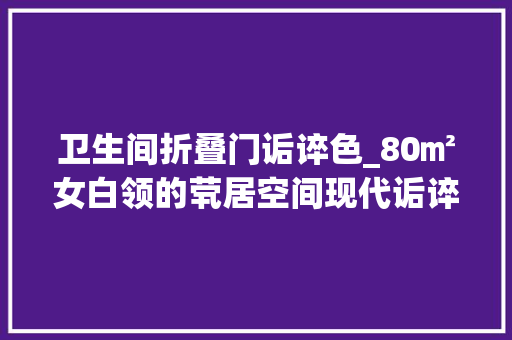 卫生间折叠门诟谇色_80㎡女白领的茕居空间现代诟谇灰的简约设计时尚高级有质感