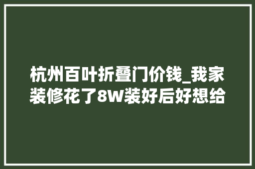 杭州百叶折叠门价钱_我家装修花了8W装好后好想给差评