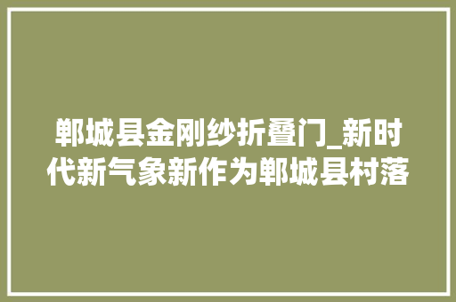 郸城县金刚纱折叠门_新时代新气象新作为郸城县村落集体培植用地改革空心村何以焕发生机