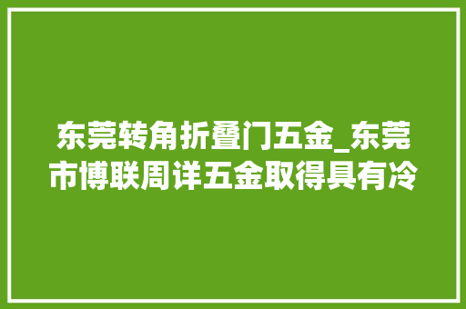 东莞转角折叠门五金_东莞市博联周详五金取得具有冷却结构的五金冲压件压膜机专利在不影响正常分娩效率的前提下对五金件进行保护