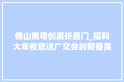 佛山南粤创展折叠门_福利大年夜放送广交会时期番禺景区超多优惠戳这里→