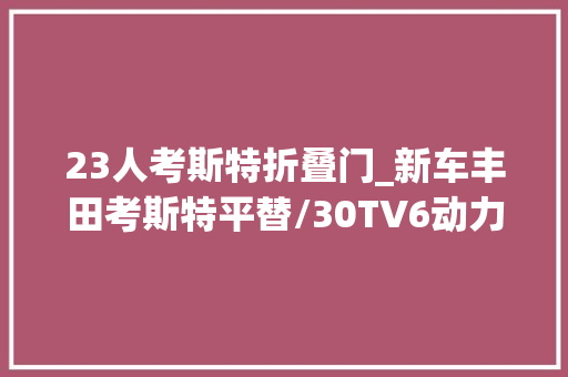 23人考斯特折叠门_新车丰田考斯特平替/30TV6动力/1723座红旗国悦正式宣告