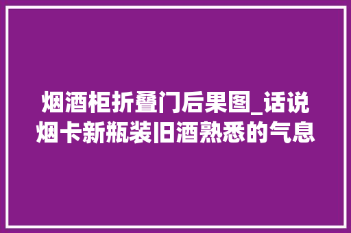 烟酒柜折叠门后果图_话说烟卡新瓶装旧酒熟悉的气息迎面而来