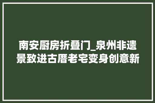 南安厨房折叠门_泉州非遗景致进古厝老宅变身创意新房