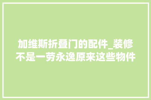 加维斯折叠门的配件_装修不是一劳永逸原来这些物件还需要保养
