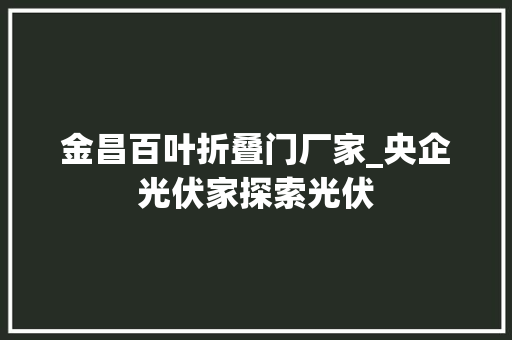 金昌百叶折叠门厂家_央企光伏家探索光伏