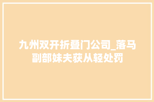 九州双开折叠门公司_落马副部妹夫获从轻处罚