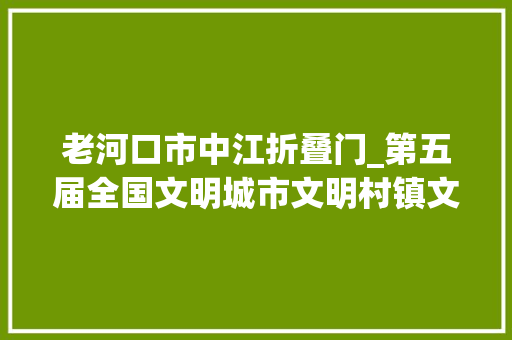 老河口市中江折叠门_第五届全国文明城市文明村镇文明单位和第一届全国文明校园名单