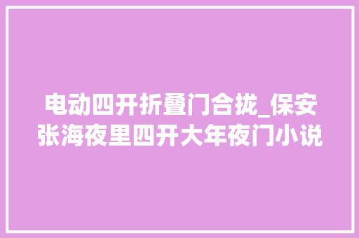 电动四开折叠门合拢_保安张海夜里四开大年夜门小说