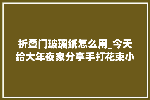 折叠门玻璃纸怎么用_今天给大年夜家分享手打花束小喷鼻香风款若何包装