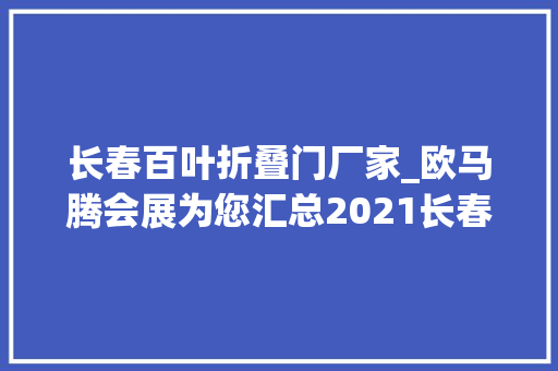 长春百叶折叠门厂家_欧马腾会展为您汇总2021长春国际会展中央展览计划