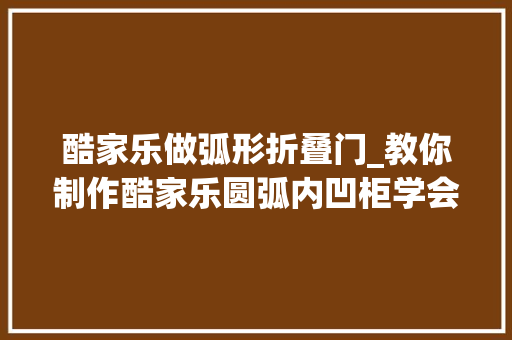 酷家乐做弧形折叠门_教你制作酷家乐圆弧内凹柜学会了吗