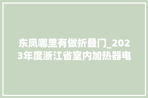 东凤哪里有做折叠门_2023年度浙江省室内加热器电热暖手器毛针织品等27种流利领域产品质量监督抽查情况的通知布告