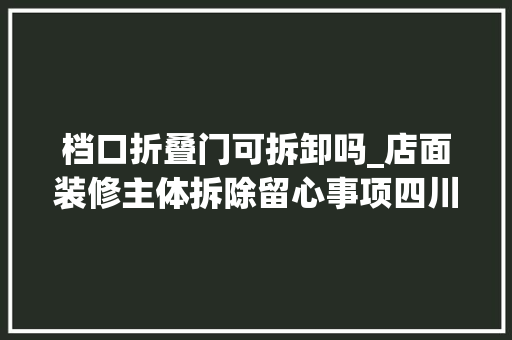 档口折叠门可拆卸吗_店面装修主体拆除留心事项四川泰岩全屋束装告诉你