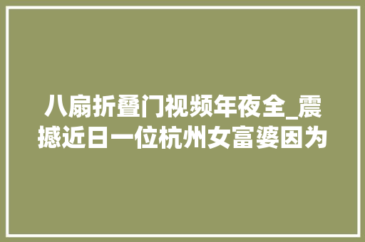 八扇折叠门视频年夜全_震撼近日一位杭州女富婆因为买华为三折叠手机遭视频网爆