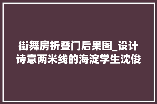 街舞房折叠门后果图_设计诗意两米线的海淀学生沈俊博跳街舞折飞机技能满满