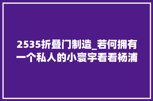2535折叠门制造_若何拥有一个私人的小寰宇看看杨浦人才公寓项目→