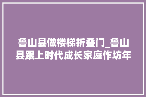 鲁山县做楼梯折叠门_鲁山县跟上时代成长家庭作坊年销300万