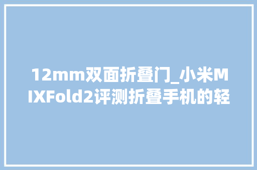 12mm双面折叠门_小米MIXFold2评测折叠手机的轻薄革命