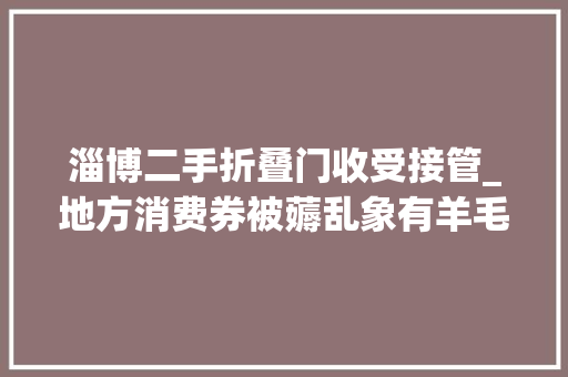 淄博二手折叠门收受接管_地方消费券被薅乱象有羊毛党商家卖券者合谋虚假消费套现分成
