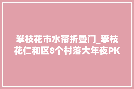 攀枝花市水帘折叠门_攀枝花仁和区8个村落大年夜PK晒出村落振兴造诣单