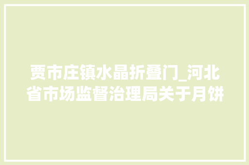 贾市庄镇水晶折叠门_河北省市场监督治理局关于月饼专项监督抽检信息的通知布告