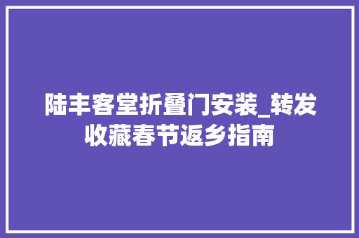 陆丰客堂折叠门安装_转发收藏春节返乡指南