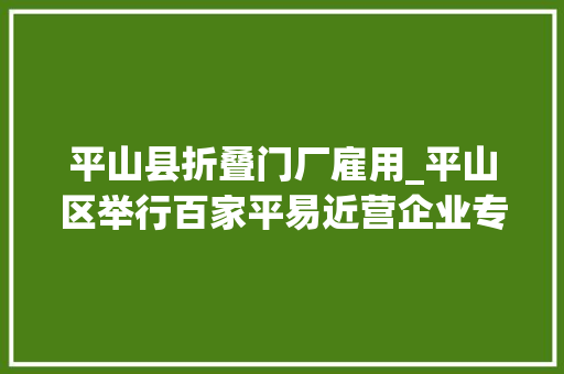 平山县折叠门厂雇用_平山区举行百家平易近营企业专场招聘会