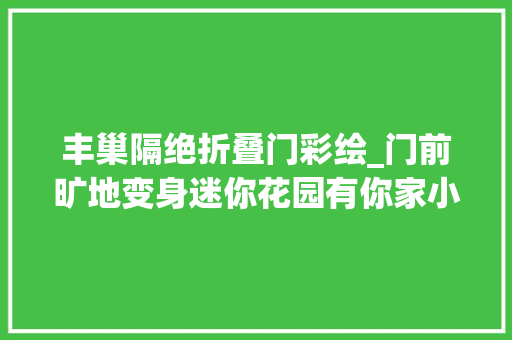 丰巢隔绝折叠门彩绘_门前旷地变身迷你花园有你家小区吗