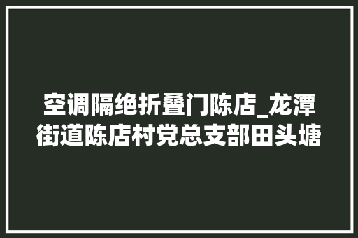 空调隔绝折叠门陈店_龙潭街道陈店村党总支部田头塘边议农事