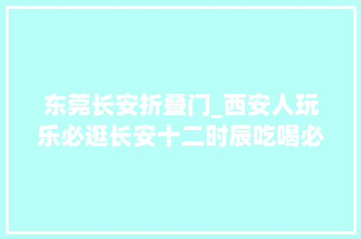 东莞长安折叠门_西安人玩乐必逛长安十二时辰吃喝必逛晓长安