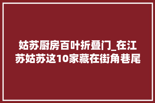 姑苏厨房百叶折叠门_在江苏姑苏这10家藏在街角巷尾的苍蝇馆子不起眼但真好吃
