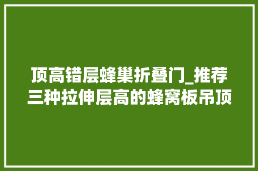 顶高错层蜂巢折叠门_推荐三种拉伸层高的蜂窝板吊顶这样装才好看