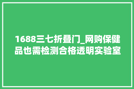 1688三七折叠门_网购保健品也需检测合格透明实验室来把质量关