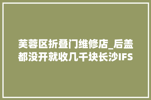 芙蓉区折叠门维修店_后盖都没开就收几千块长沙IFS一名表客户做事中央遭央视曝光司法部门连夜查处