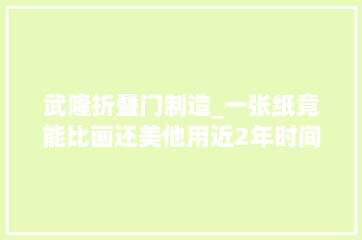 武隆折叠门制造_一张纸竟能比画还美他用近2年时间剪出重庆老城