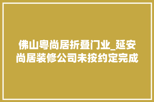 佛山粤尚居折叠门业_延安尚居装修公司未按约定完成装修市平易近欲望退费3万被拒