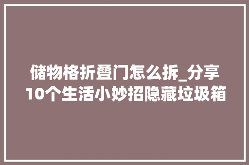 储物格折叠门怎么拆_分享10个生活小妙招隐藏垃圾箱盖子不好开一招帮你手动变自动