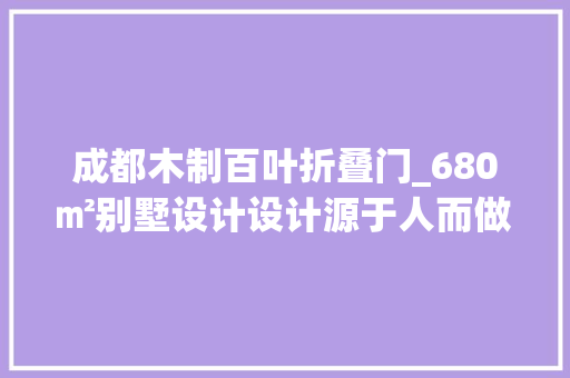 成都木制百叶折叠门_680㎡别墅设计设计源于人而做事于人将品格铭刻在时间之中
