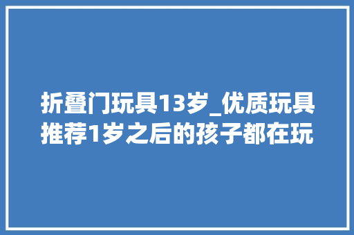 折叠门玩具13岁_优质玩具推荐1岁之后的孩子都在玩些啥
