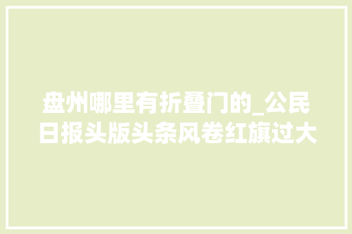 盘州哪里有折叠门的_公民日报头版头条风卷红旗过大年夜关