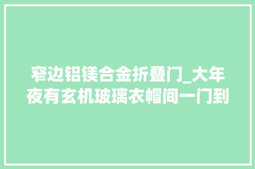 窄边铝镁合金折叠门_大年夜有玄机玻璃衣帽间一门到顶时尚范儿轻奢感实足